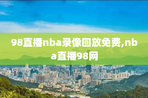 98直播nba录像回放免费,nba直播98网
